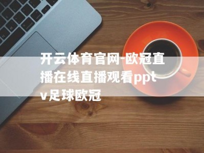 开云体育官网-欧冠直播在线直播观看pptv足球欧冠