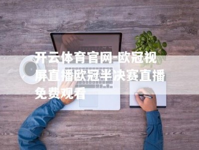 开云体育官网-欧冠视屏直播欧冠半决赛直播免费观看