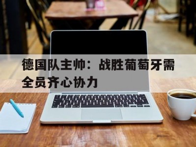 开云体育官网-德国队主帅：战胜葡萄牙需全员齐心协力