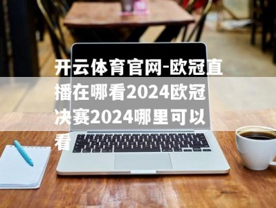 开云体育官网-欧冠直播在哪看2024欧冠决赛2024哪里可以看