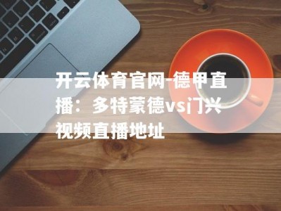 开云体育官网-德甲直播：多特蒙德vs门兴视频直播地址