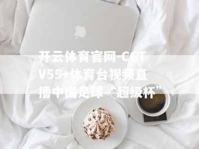 开云体育官网-CCTV55+体育台视频直播中国足球“超级杯”