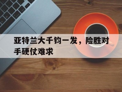 开云体育官网-亚特兰大千钧一发，险胜对手硬仗难求