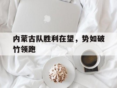 开云体育官网-内蒙古队胜利在望，势如破竹领跑