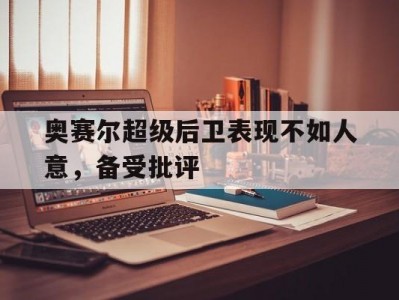 开云体育官网-奥赛尔超级后卫表现不如人意，备受批评