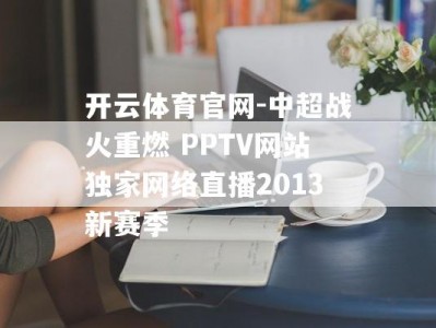 开云体育官网-中超战火重燃 PPTV网站独家网络直播2013新赛季