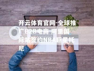 开云体育官网-全球推广B2B电商 阿里国际站签约NBA巨星托尼