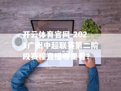 开云体育官网-2021广州中超联赛第二阶段赛程直播哪里看？