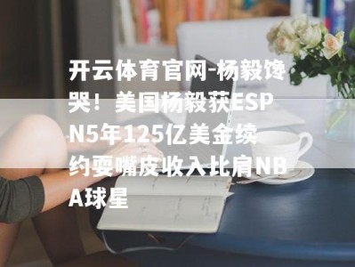 开云体育官网-杨毅馋哭！美国杨毅获ESPN5年125亿美金续约耍嘴皮收入比肩NBA球星