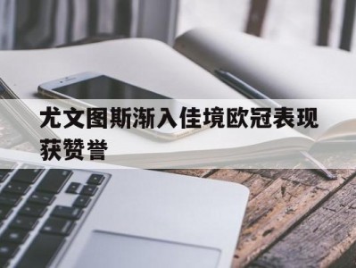 开云体育官网-尤文图斯渐入佳境欧冠表现获赞誉