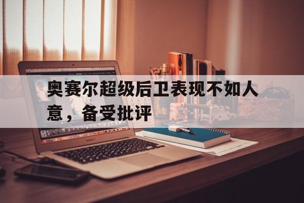 奥赛尔超级后卫表现不如人意，备受批评