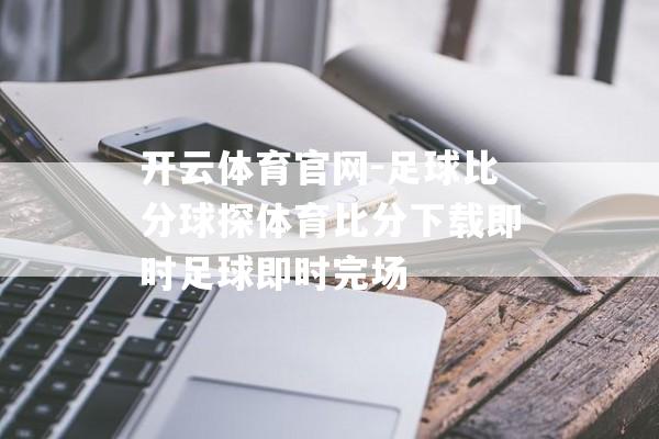 开云体育官网-足球比分球探体育比分下载即时足球即时完场