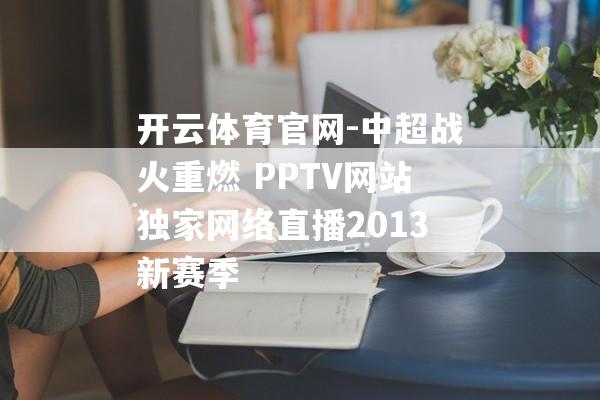 开云体育官网-中超战火重燃 PPTV网站独家网络直播2013新赛季