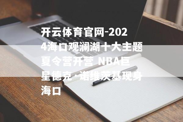 开云体育官网-2024海口观澜湖十大主题夏令营开营 NBA巨星德克·诺维茨基现身海口