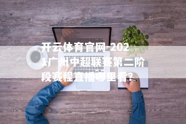 开云体育官网-2021广州中超联赛第二阶段赛程直播哪里看？