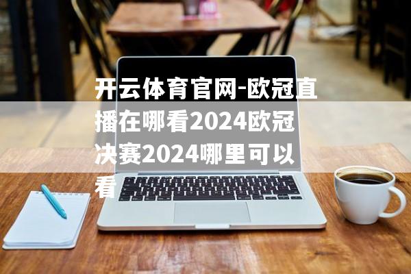 开云体育官网-欧冠直播在哪看2024欧冠决赛2024哪里可以看