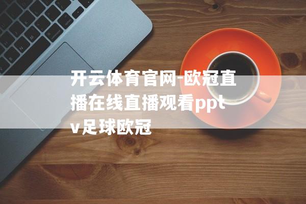 开云体育官网-欧冠直播在线直播观看pptv足球欧冠