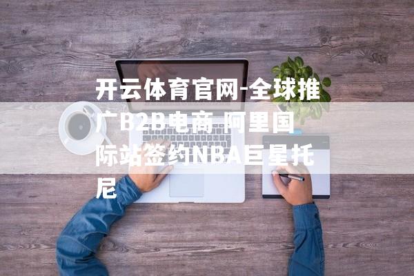 开云体育官网-全球推广B2B电商 阿里国际站签约NBA巨星托尼