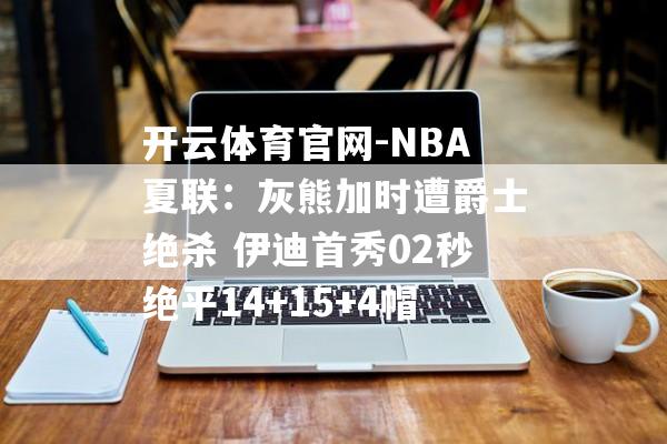 开云体育官网-NBA夏联：灰熊加时遭爵士绝杀 伊迪首秀02秒绝平14+15+4帽