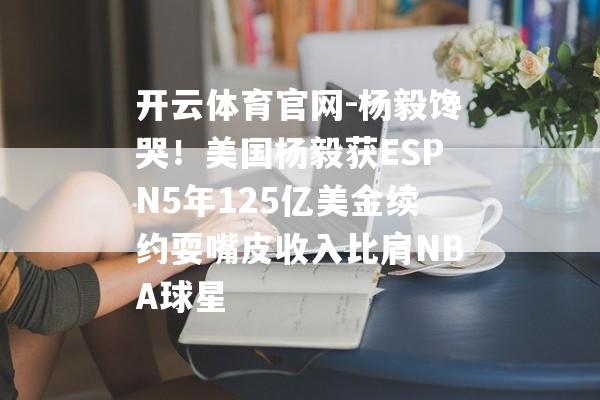 开云体育官网-杨毅馋哭！美国杨毅获ESPN5年125亿美金续约耍嘴皮收入比肩NBA球星