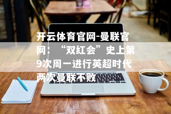 开云体育官网-曼联官网：“双红会”史上第9次周一进行英超时代两次曼联不败