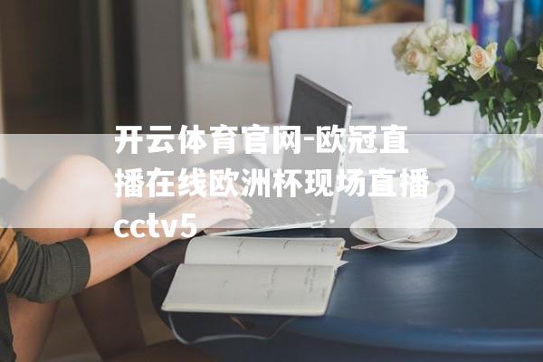 开云体育官网-欧冠直播在线欧洲杯现场直播cctv5