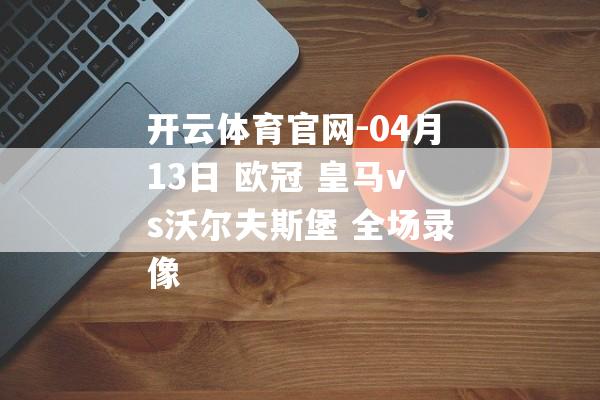 开云体育官网-04月13日 欧冠 皇马vs沃尔夫斯堡 全场录像